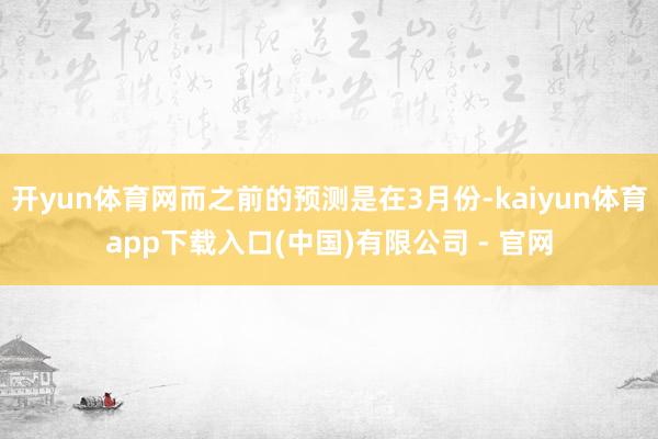 开yun体育网而之前的预测是在3月份-kaiyun体育app下载入口(中国)有限公司 - 官网