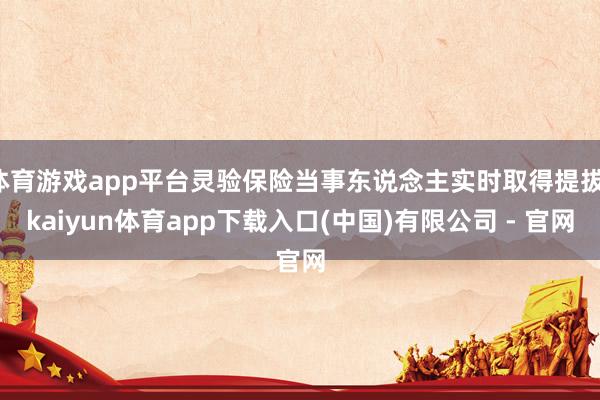 体育游戏app平台灵验保险当事东说念主实时取得提拔-kaiyun体育app下载入口(中国)有限公司 - 官网