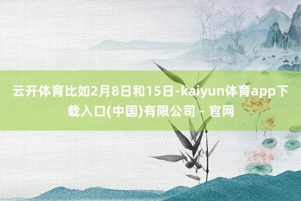 云开体育比如2月8日和15日-kaiyun体育app下载入口(中国)有限公司 - 官网