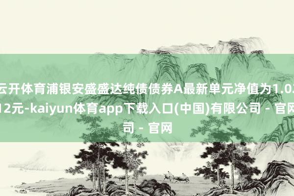 云开体育浦银安盛盛达纯债债券A最新单元净值为1.0212元-kaiyun体育app下载入口(中国)有限公司 - 官网