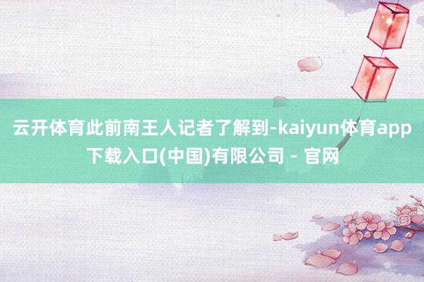 云开体育此前南王人记者了解到-kaiyun体育app下载入口(中国)有限公司 - 官网