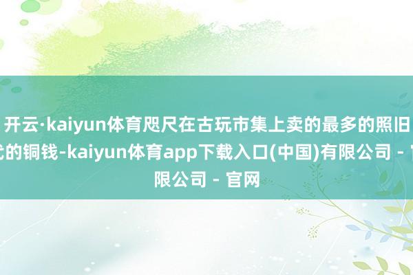 开云·kaiyun体育咫尺在古玩市集上卖的最多的照旧宋代的铜钱-kaiyun体育app下载入口(中国)有限公司 - 官网