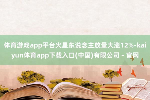 体育游戏app平台火星东说念主放量大涨12%-kaiyun体育app下载入口(中国)有限公司 - 官网