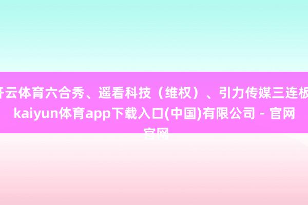 开云体育六合秀、遥看科技（维权）、引力传媒三连板-kaiyun体育app下载入口(中国)有限公司 - 官网