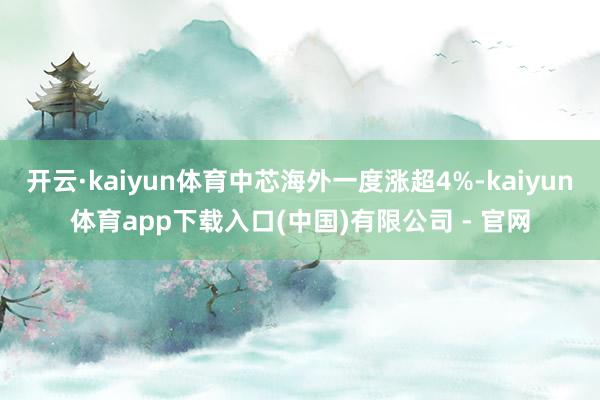 开云·kaiyun体育中芯海外一度涨超4%-kaiyun体育app下载入口(中国)有限公司 - 官网