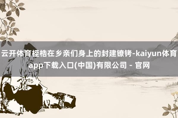 云开体育桎梏在乡亲们身上的封建镣铐-kaiyun体育app下载入口(中国)有限公司 - 官网