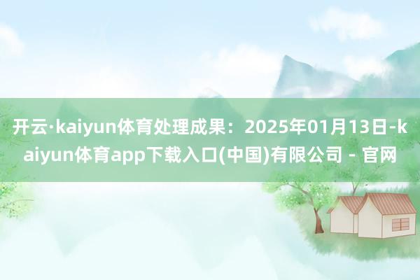 开云·kaiyun体育处理成果:2025年01月13日-kaiyun体育app下载入口(中国)有限公司 - 官网