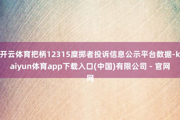 开云体育把柄12315糜掷者投诉信息公示平台数据-kaiyun体育app下载入口(中国)有限公司 - 官网