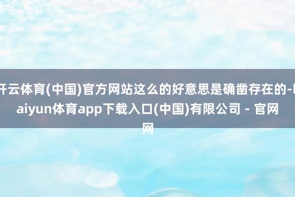 开云体育(中国)官方网站这么的好意思是确凿存在的-kaiyun体育app下载入口(中国)有限公司 - 官网