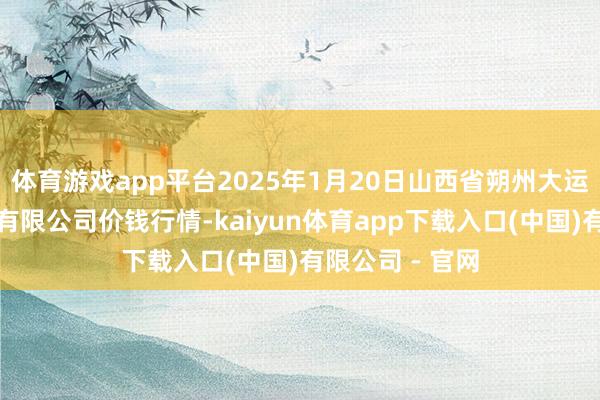 体育游戏app平台2025年1月20日山西省朔州大运果菜批发市集有限公司价钱行情-kaiyun体育app下载入口(中国)有限公司 - 官网
