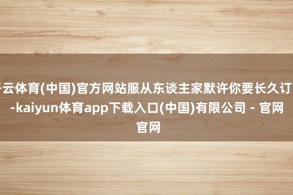 开云体育(中国)官方网站服从东谈主家默许你要长久订阅-kaiyun体育app下载入口(中国)有限公司 - 官网