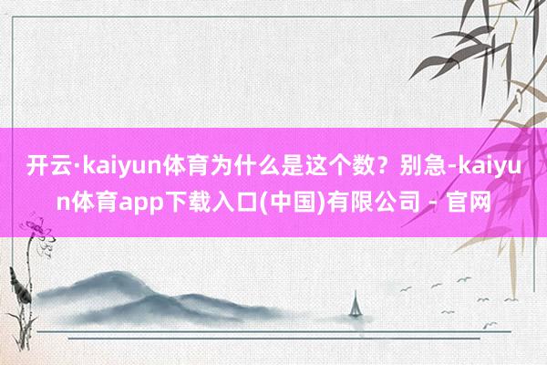 开云·kaiyun体育为什么是这个数？别急-kaiyun体育app下载入口(中国)有限公司 - 官网