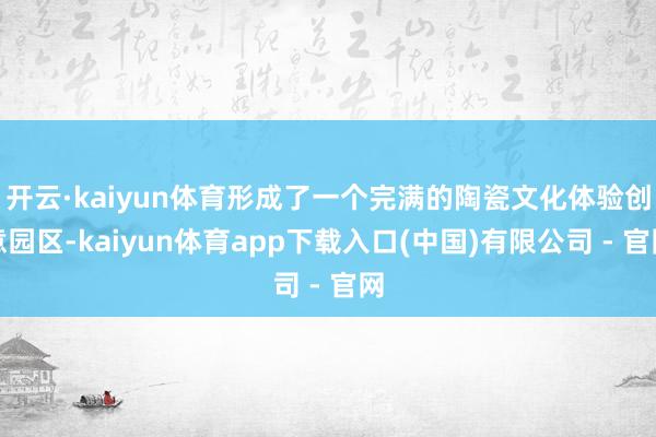 开云·kaiyun体育形成了一个完满的陶瓷文化体验创意园区-kaiyun体育app下载入口(中国)有限公司 - 官网