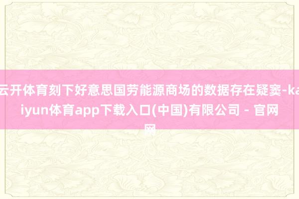 云开体育刻下好意思国劳能源商场的数据存在疑窦-kaiyun体育app下载入口(中国)有限公司 - 官网