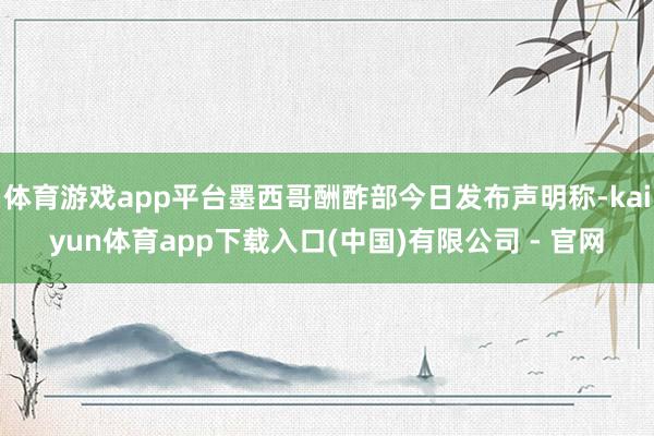 体育游戏app平台墨西哥酬酢部今日发布声明称-kaiyun体育app下载入口(中国)有限公司 - 官网