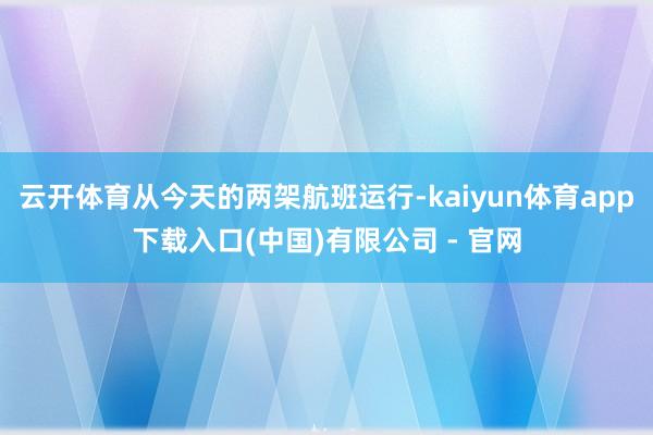 云开体育从今天的两架航班运行-kaiyun体育app下载入口(中国)有限公司 - 官网