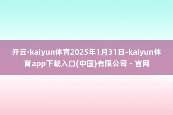 开云·kaiyun体育2025年1月31日-kaiyun体育app下载入口(中国)有限公司 - 官网