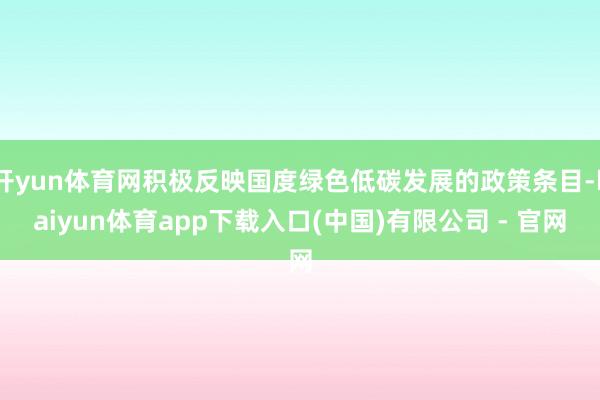 开yun体育网积极反映国度绿色低碳发展的政策条目-kaiyun体育app下载入口(中国)有限公司 - 官网