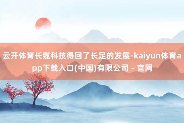 云开体育长缆科技得回了长足的发展-kaiyun体育app下载入口(中国)有限公司 - 官网