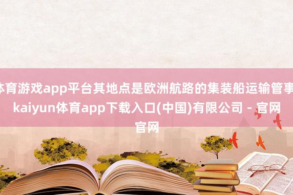 体育游戏app平台其地点是欧洲航路的集装船运输管事-kaiyun体育app下载入口(中国)有限公司 - 官网