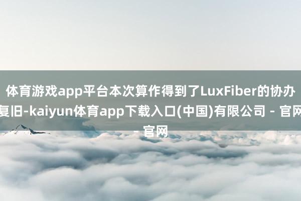 体育游戏app平台本次算作得到了LuxFiber的协办复旧-kaiyun体育app下载入口(中国)有限公司 - 官网