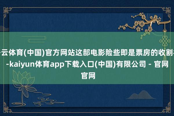 开云体育(中国)官方网站这部电影险些即是票房的收割机-kaiyun体育app下载入口(中国)有限公司 - 官网