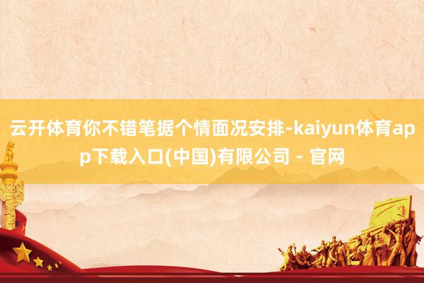 云开体育你不错笔据个情面况安排-kaiyun体育app下载入口(中国)有限公司 - 官网