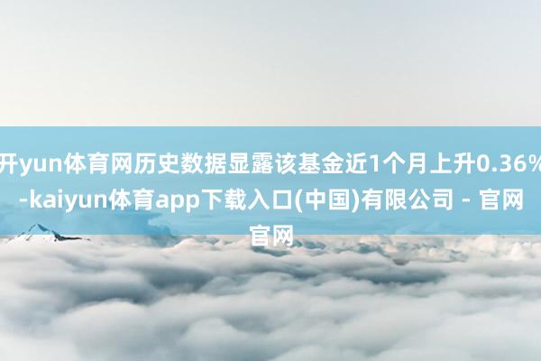 开yun体育网历史数据显露该基金近1个月上升0.36%-kaiyun体育app下载入口(中国)有限公司 - 官网