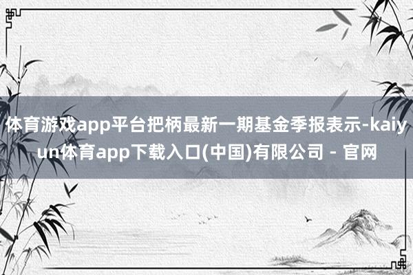体育游戏app平台把柄最新一期基金季报表示-kaiyun体育app下载入口(中国)有限公司 - 官网