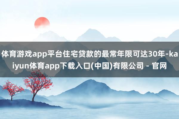 体育游戏app平台住宅贷款的最常年限可达30年-kaiyun体育app下载入口(中国)有限公司 - 官网