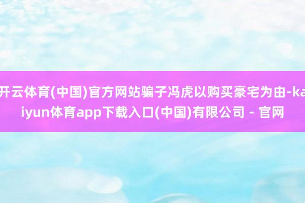 开云体育(中国)官方网站骗子冯虎以购买豪宅为由-kaiyun体育app下载入口(中国)有限公司 - 官网