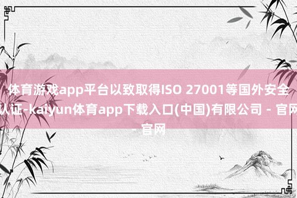 体育游戏app平台以致取得ISO 27001等国外安全认证-kaiyun体育app下载入口(中国)有限公司 - 官网