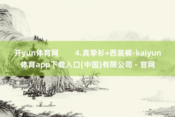 开yun体育网        4.真挚衫+西装裤-kaiyun体育app下载入口(中国)有限公司 - 官网
