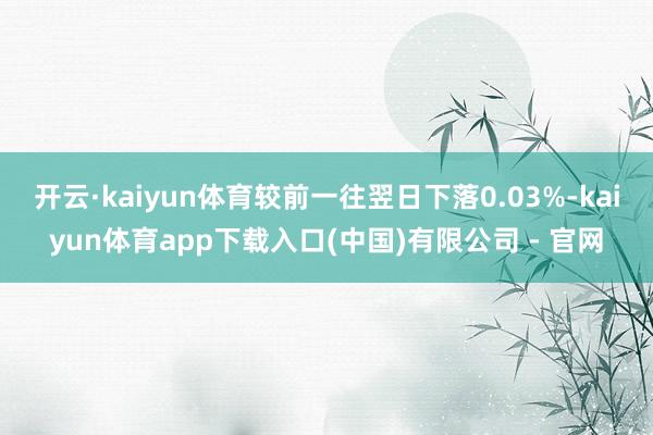 开云·kaiyun体育较前一往翌日下落0.03%-kaiyun体育app下载入口(中国)有限公司 - 官网