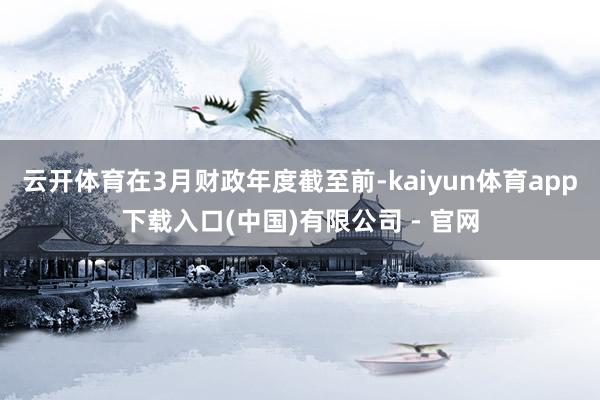 云开体育在3月财政年度截至前-kaiyun体育app下载入口(中国)有限公司 - 官网