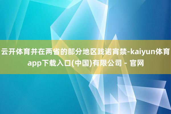 云开体育并在两省的部分地区践诺宵禁-kaiyun体育app下载入口(中国)有限公司 - 官网