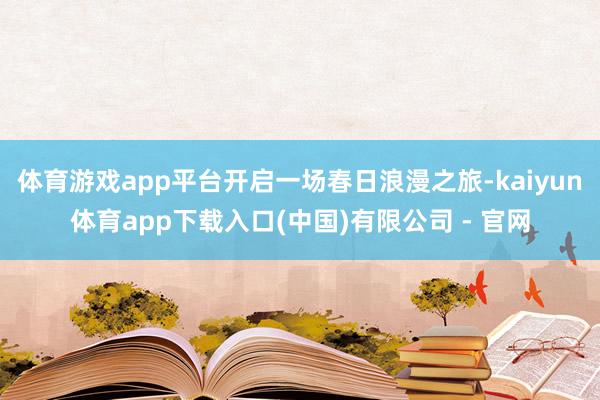 体育游戏app平台开启一场春日浪漫之旅-kaiyun体育app下载入口(中国)有限公司 - 官网