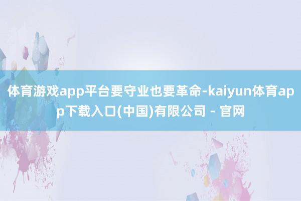 体育游戏app平台要守业也要革命-kaiyun体育app下载入口(中国)有限公司 - 官网