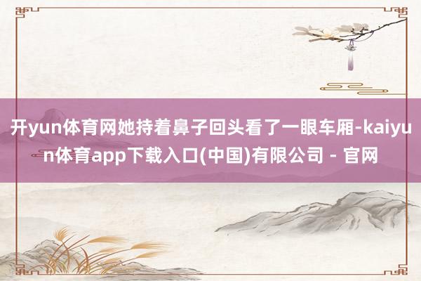 开yun体育网她持着鼻子回头看了一眼车厢-kaiyun体育app下载入口(中国)有限公司 - 官网