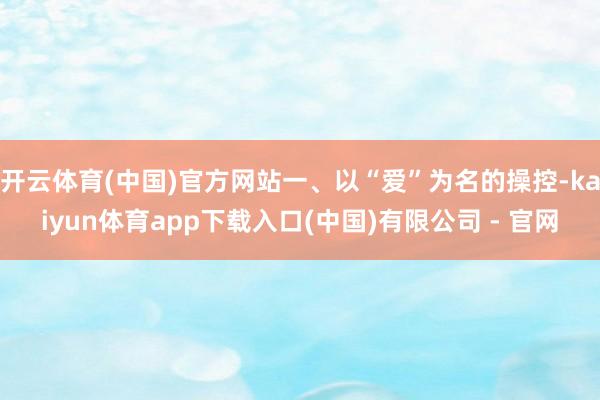 开云体育(中国)官方网站一、以“爱”为名的操控-kaiyun体育app下载入口(中国)有限公司 - 官网