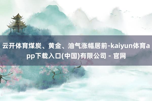 云开体育煤炭、黄金、油气涨幅居前-kaiyun体育app下载入口(中国)有限公司 - 官网