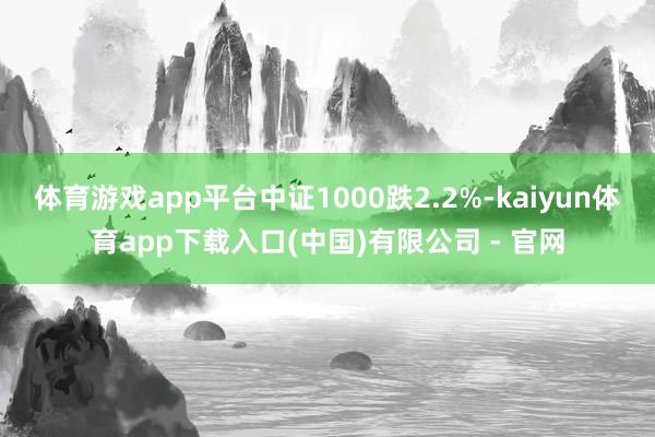 体育游戏app平台中证1000跌2.2%-kaiyun体育app下载入口(中国)有限公司 - 官网