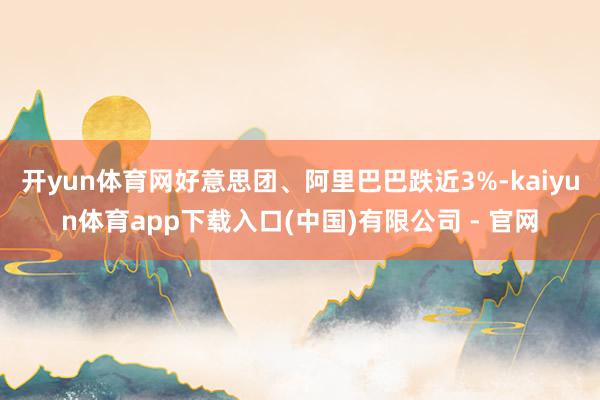 开yun体育网好意思团、阿里巴巴跌近3%-kaiyun体育app下载入口(中国)有限公司 - 官网