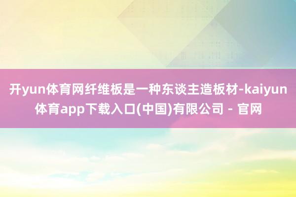 开yun体育网纤维板是一种东谈主造板材-kaiyun体育app下载入口(中国)有限公司 - 官网