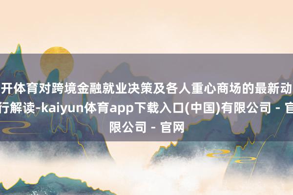 云开体育对跨境金融就业决策及各人重心商场的最新动态进行解读-kaiyun体育app下载入口(中国)有限公司 - 官网