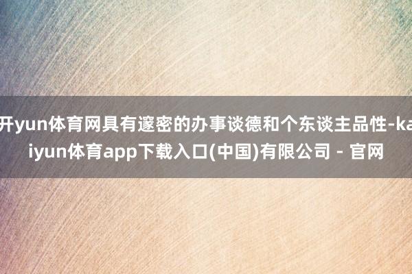开yun体育网具有邃密的办事谈德和个东谈主品性-kaiyun体育app下载入口(中国)有限公司 - 官网