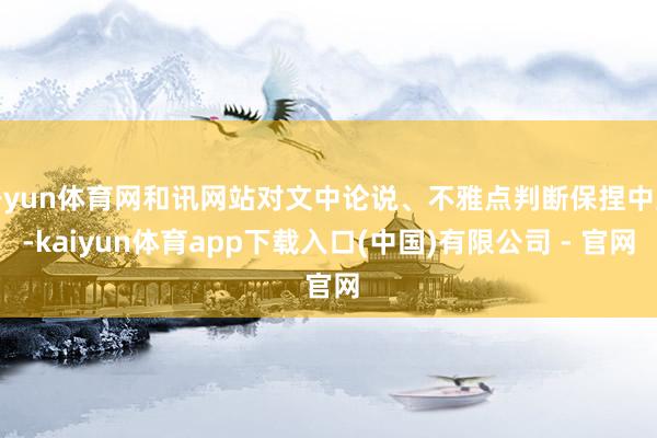 开yun体育网和讯网站对文中论说、不雅点判断保捏中立-kaiyun体育app下载入口(中国)有限公司 - 官网