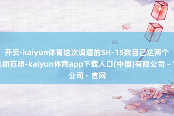 开云·kaiyun体育这次调遣的SH-15数目已达两个炮兵团范畴-kaiyun体育app下载入口(中国)有限公司 - 官网