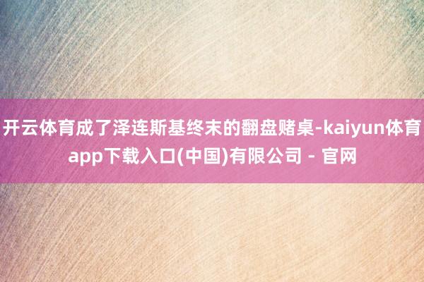开云体育成了泽连斯基终末的翻盘赌桌-kaiyun体育app下载入口(中国)有限公司 - 官网