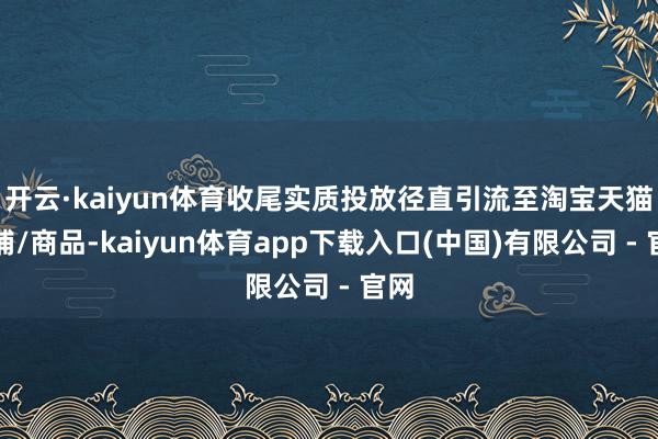 开云·kaiyun体育收尾实质投放径直引流至淘宝天猫店铺/商品-kaiyun体育app下载入口(中国)有限公司 - 官网